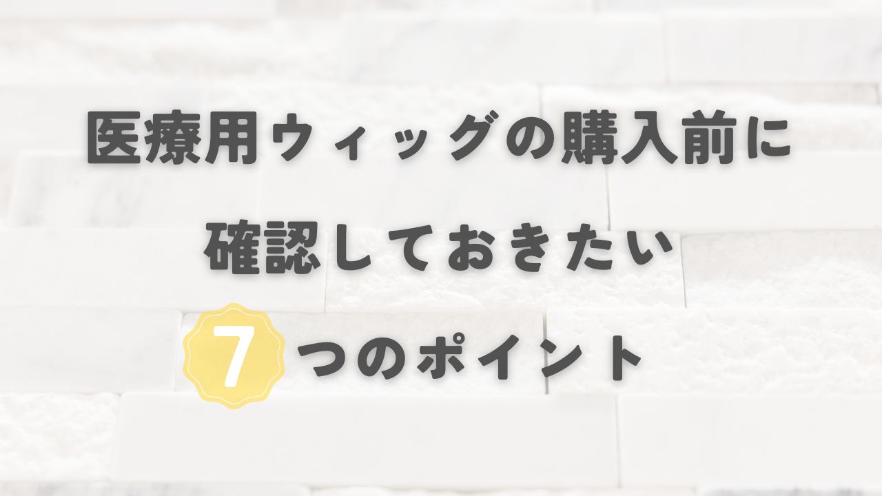 医療用ウィッグ購入前に確認しておきたい７つのポイント